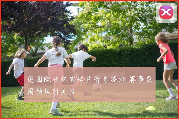 德国欧洲杯宣传片音乐亮相 赛事氛围预热引关注