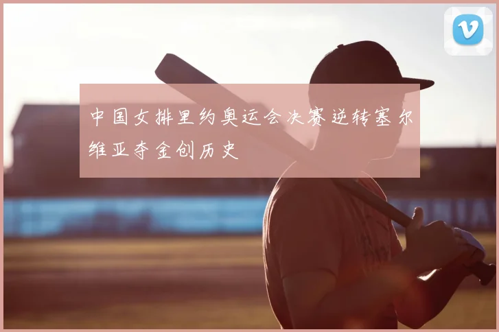 中国女排里约奥运会决赛逆转塞尔维亚夺金创历史