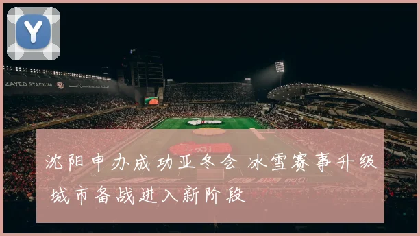 沈阳申办成功亚冬会 冰雪赛事升级 城市备战进入新阶段