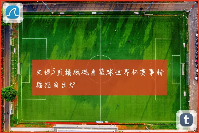 央视5直播线观看篮球世界杯赛事转播指南出炉