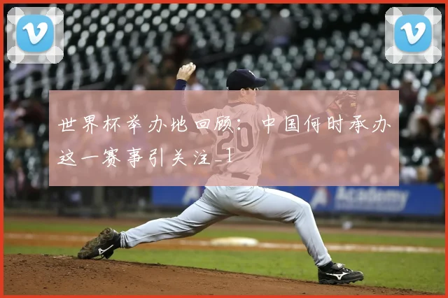 世界杯举办地回顾：中国何时承办这一赛事引关注_1