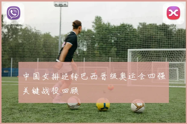 中国女排逆转巴西晋级奥运会四强关键战役回顾