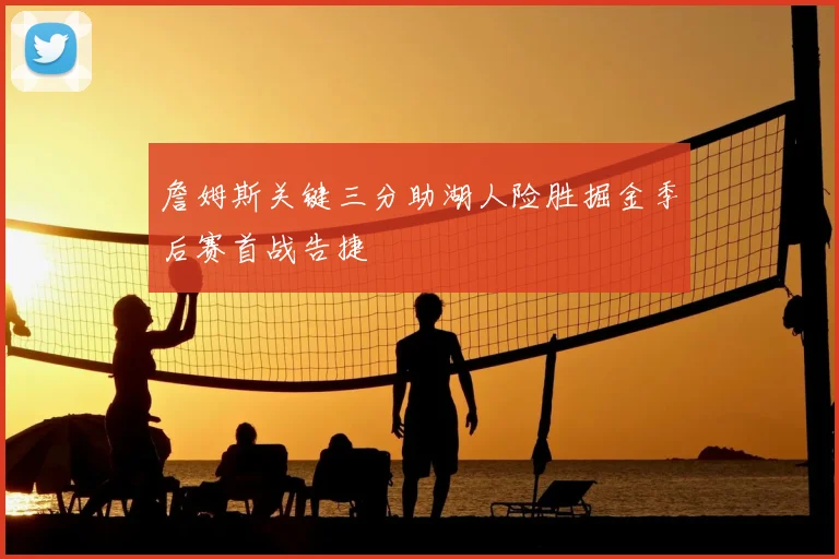 詹姆斯关键三分助湖人险胜掘金季后赛首战告捷