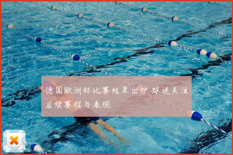 德国欧洲杯比赛结果出炉 球迷关注后续赛程与表现