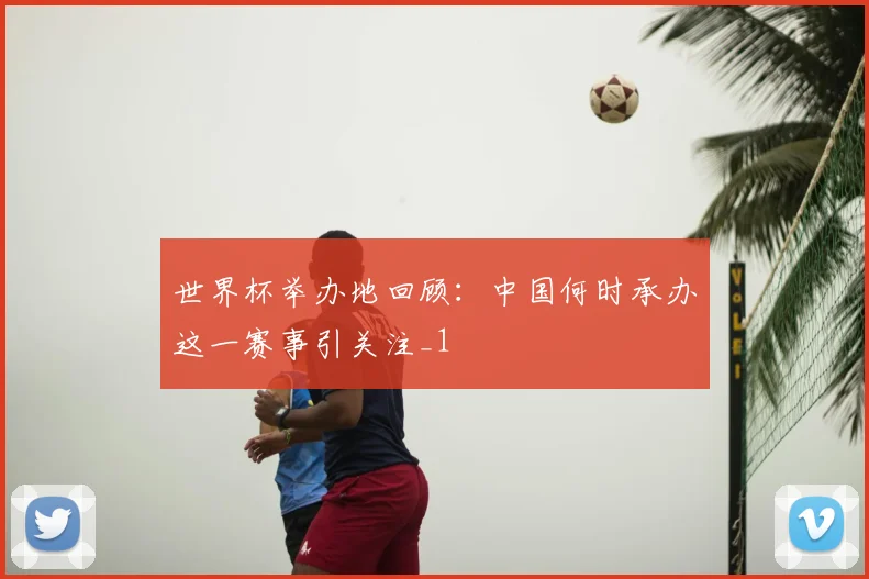 世界杯举办地回顾：中国何时承办这一赛事引关注_1