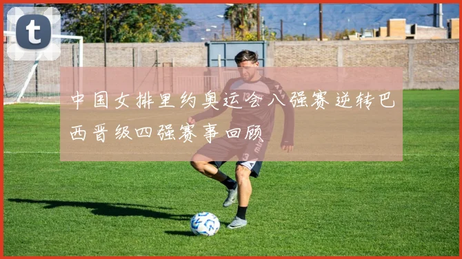 中国女排里约奥运会八强赛逆转巴西晋级四强赛事回顾