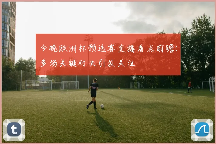 今晚欧洲杯预选赛直播看点前瞻:多场关键对决引发关注