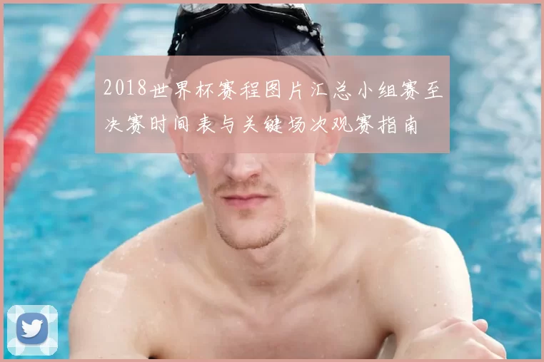 2018世界杯赛程图片汇总小组赛至决赛时间表与关键场次观赛指南