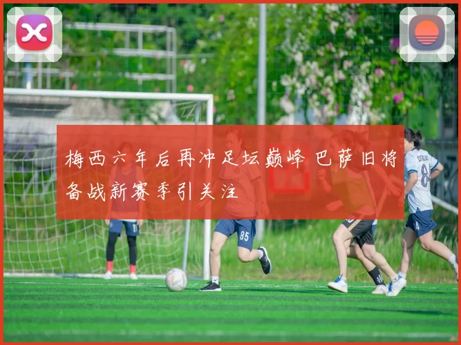 梅西六年后再冲足坛巅峰 巴萨旧将备战新赛季引关注