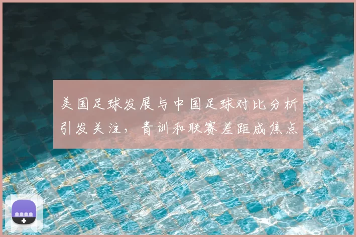 美国足球发展与中国足球对比分析引发关注，青训和联赛差距成焦点