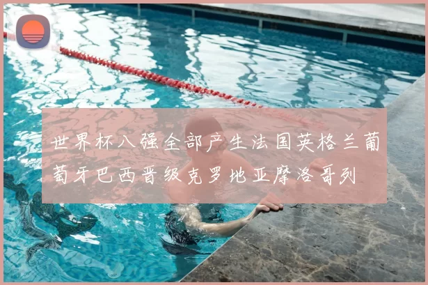 世界杯八强全部产生法国英格兰葡萄牙巴西晋级克罗地亚摩洛哥列