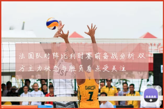 法国队对阵比利时赛前备战分析 双方主力状态与胜负看点受关注