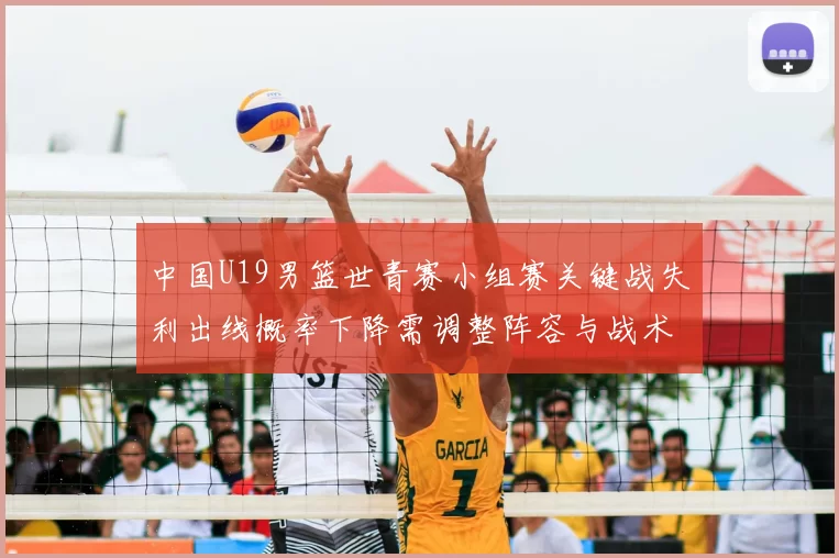 中国U19男篮世青赛小组赛关键战失利出线概率下降需调整阵容与战术