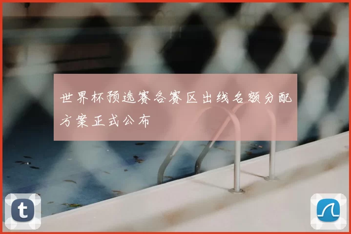 世界杯预选赛各赛区出线名额分配方案正式公布
