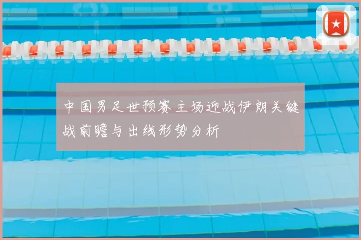 中国男足世预赛主场迎战伊朗关键战前瞻与出线形势分析