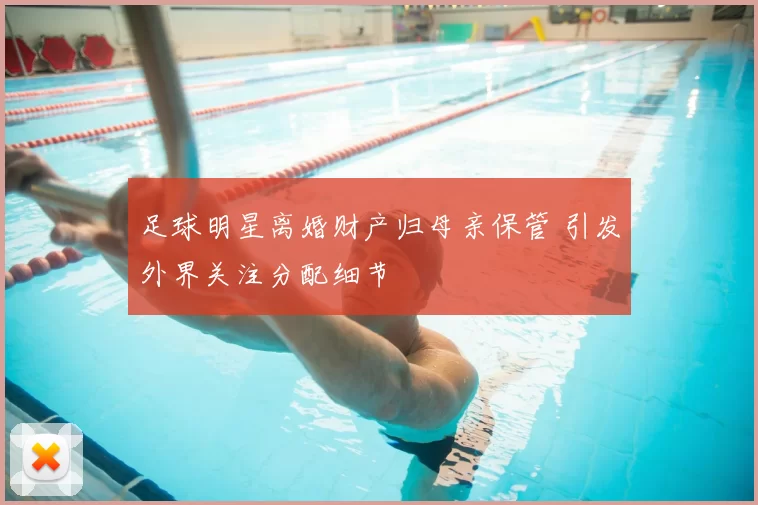 足球明星离婚财产归母亲保管 引发外界关注分配细节