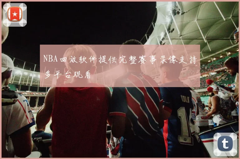 NBA回放软件提供完整赛事录像支持多平台观看