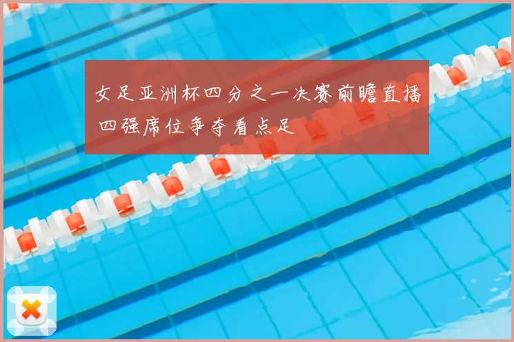 女足亚洲杯四分之一决赛前瞻直播 四强席位争夺看点足