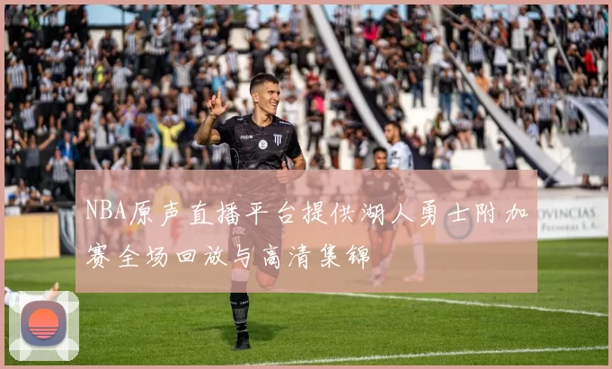 NBA原声直播平台提供湖人勇士附加赛全场回放与高清集锦