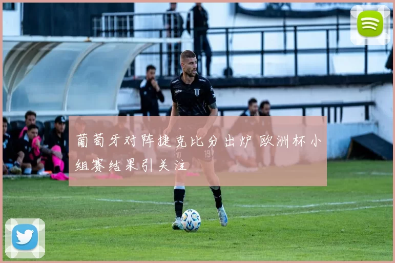葡萄牙对阵捷克比分出炉 欧洲杯小组赛结果引关注