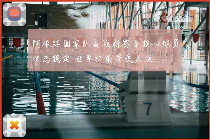 阿根廷国家队备战新赛季核心球员状态稳定 世界杯前景受关注