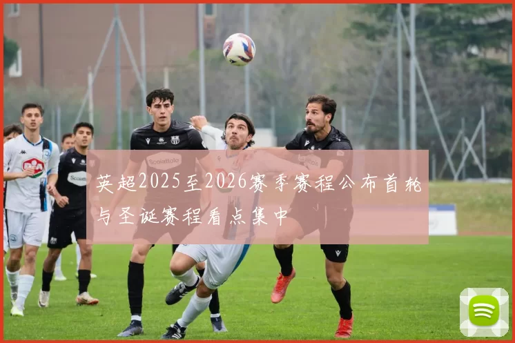 英超2025至2026赛季赛程公布首轮与圣诞赛程看点集中