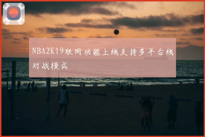 NBA2K19联网功能上线支持多平台线对战模式