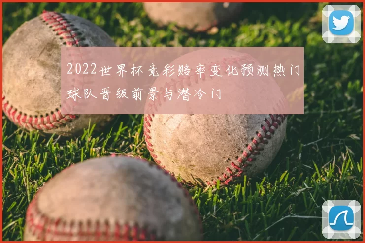 2022世界杯竞彩赔率变化预测热门球队晋级前景与潜冷门