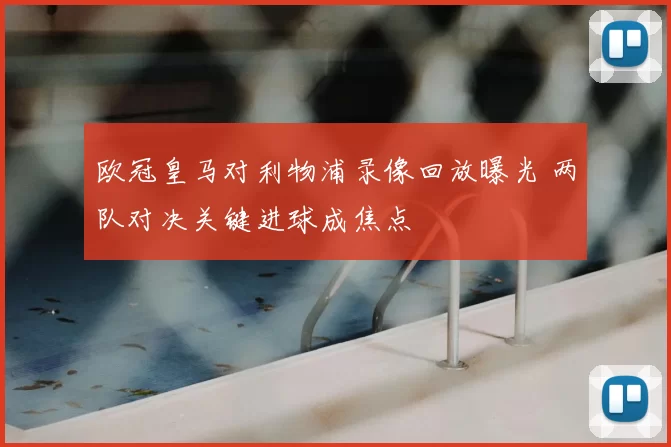 欧冠皇马对利物浦录像回放曝光 两队对决关键进球成焦点