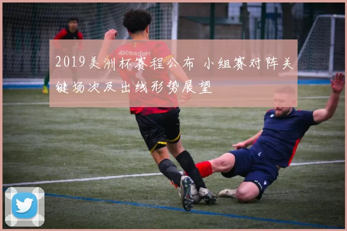 2019美洲杯赛程公布 小组赛对阵关键场次及出线形势展望