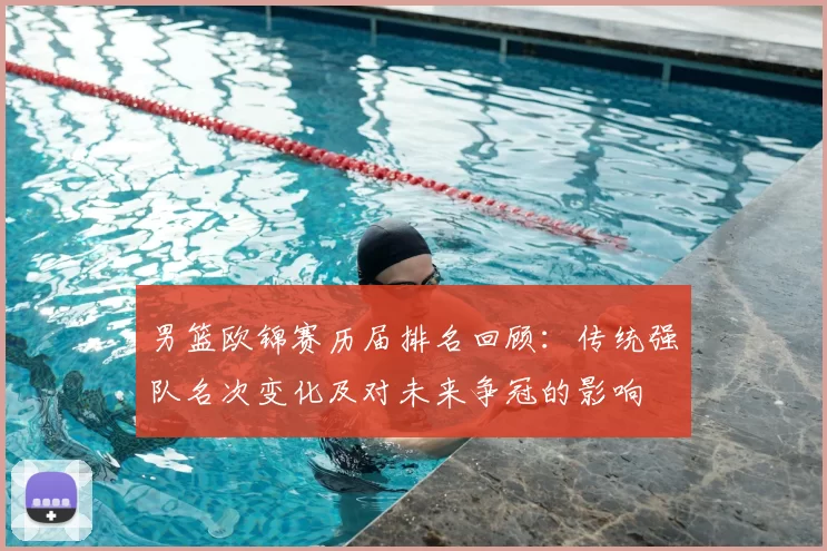 男篮欧锦赛历届排名回顾：传统强队名次变化及对未来争冠的影响