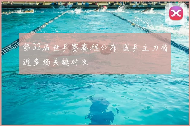 第32届世乒赛赛程公布 国乒主力将迎多场关键对决