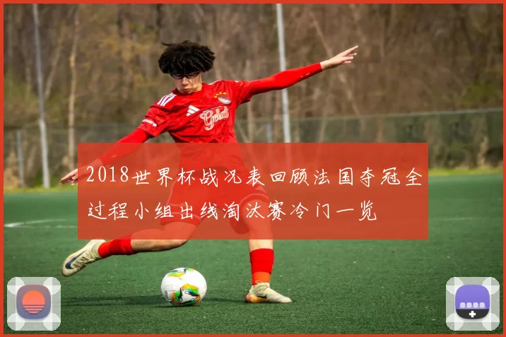 2018世界杯战况表回顾法国夺冠全过程小组出线淘汰赛冷门一览