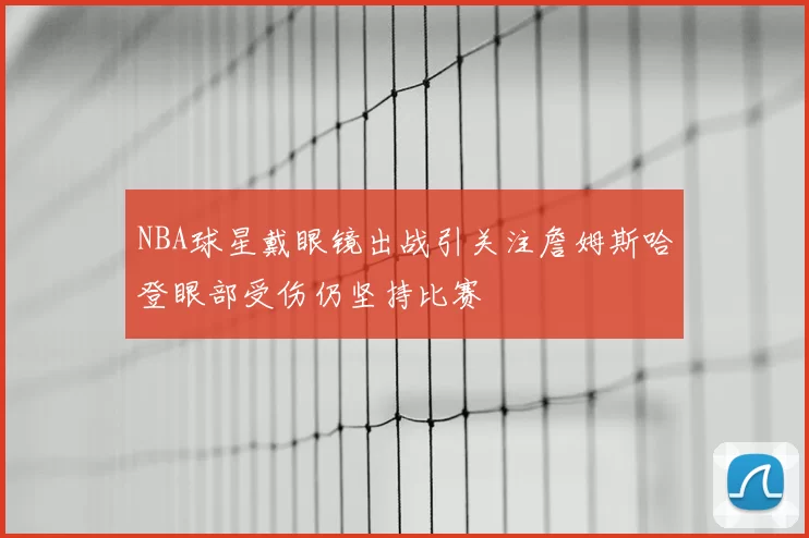 NBA球星戴眼镜出战引关注詹姆斯哈登眼部受伤仍坚持比赛