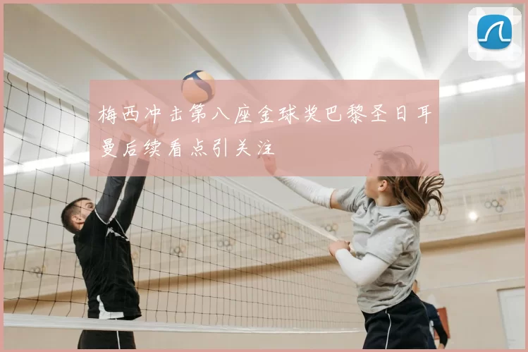 梅西冲击第八座金球奖巴黎圣日耳曼后续看点引关注