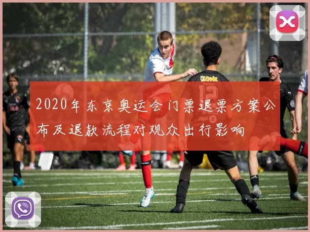 2020年东京奥运会门票退票方案公布及退款流程对观众出行影响