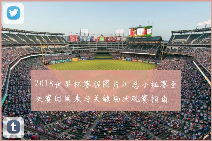 2018世界杯赛程图片汇总小组赛至决赛时间表与关键场次观赛指南