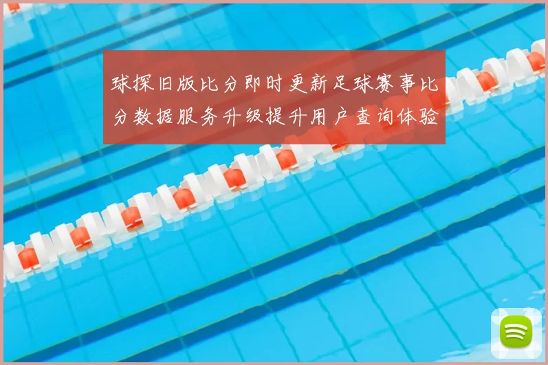 球探旧版比分即时更新足球赛事比分数据服务升级提升用户查询体验