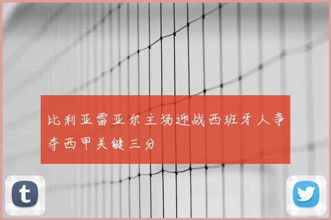 比利亚雷亚尔主场迎战西班牙人争夺西甲关键三分