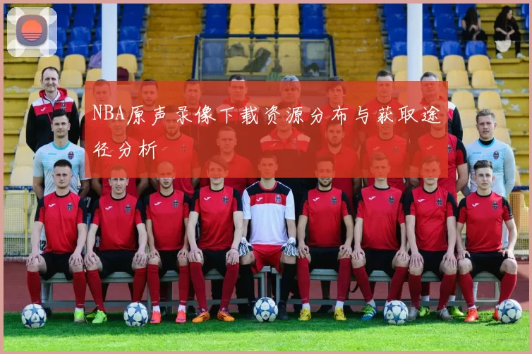 NBA原声录像下载资源分布与获取途径分析