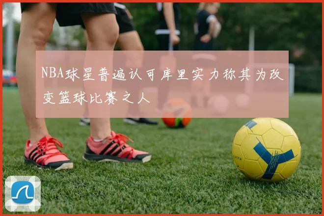 NBA球星普遍认可库里实力称其为改变篮球比赛之人