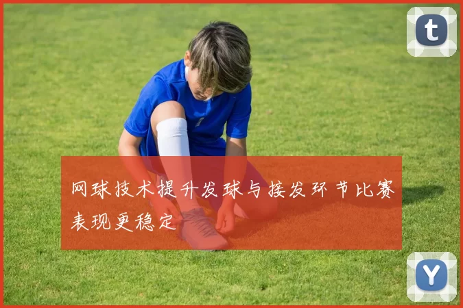 网球技术提升发球与接发环节比赛表现更稳定