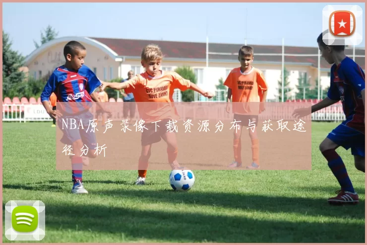 NBA原声录像下载资源分布与获取途径分析
