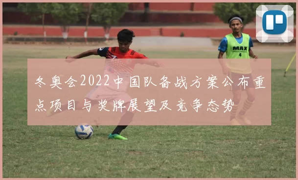 冬奥会2022中国队备战方案公布重点项目与奖牌展望及竞争态势