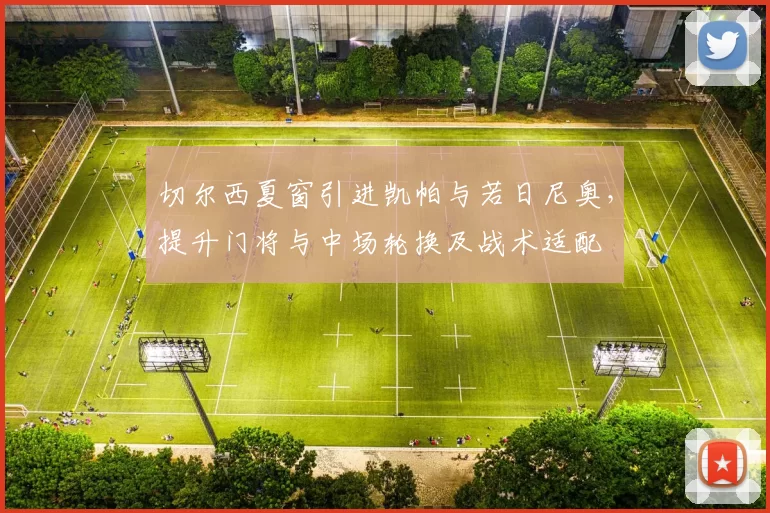 切尔西夏窗引进凯帕与若日尼奥，提升门将与中场轮换及战术适配