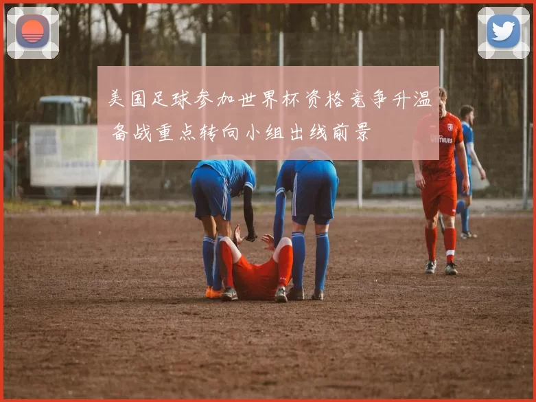 美国足球参加世界杯资格竞争升温 备战重点转向小组出线前景