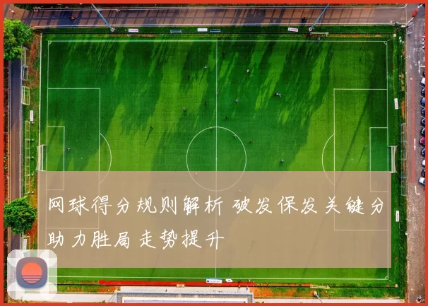 网球得分规则解析 破发保发关键分助力胜局走势提升