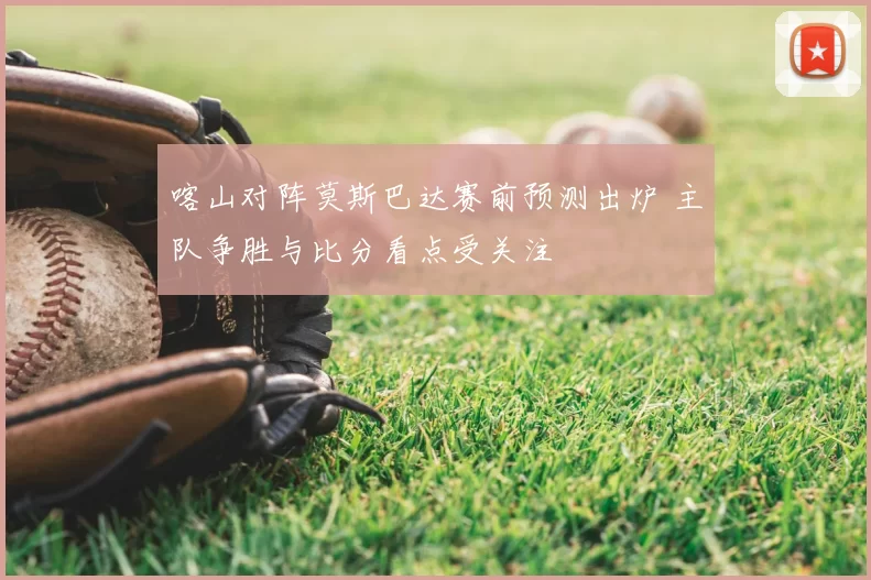 喀山对阵莫斯巴达赛前预测出炉 主队争胜与比分看点受关注