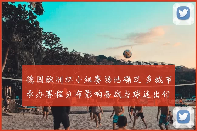 德国欧洲杯小组赛场地确定 多城市承办赛程分布影响备战与球迷出行