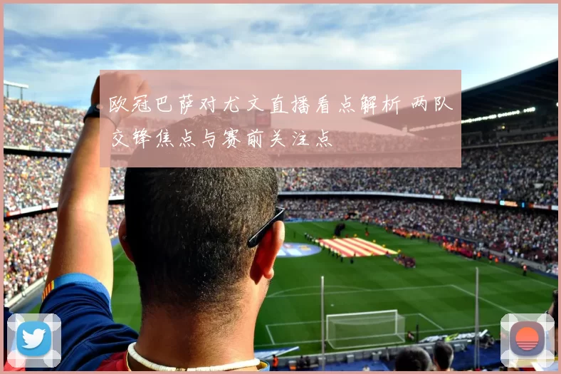 欧冠巴萨对尤文直播看点解析 两队交锋焦点与赛前关注点